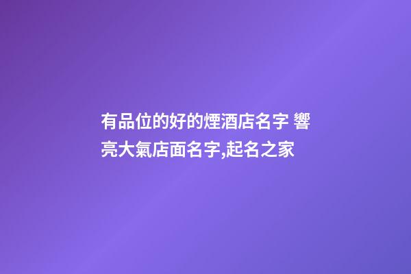 有品位的好的煙酒店名字 響亮大氣店面名字,起名之家-第1張-店鋪起名-玄機派